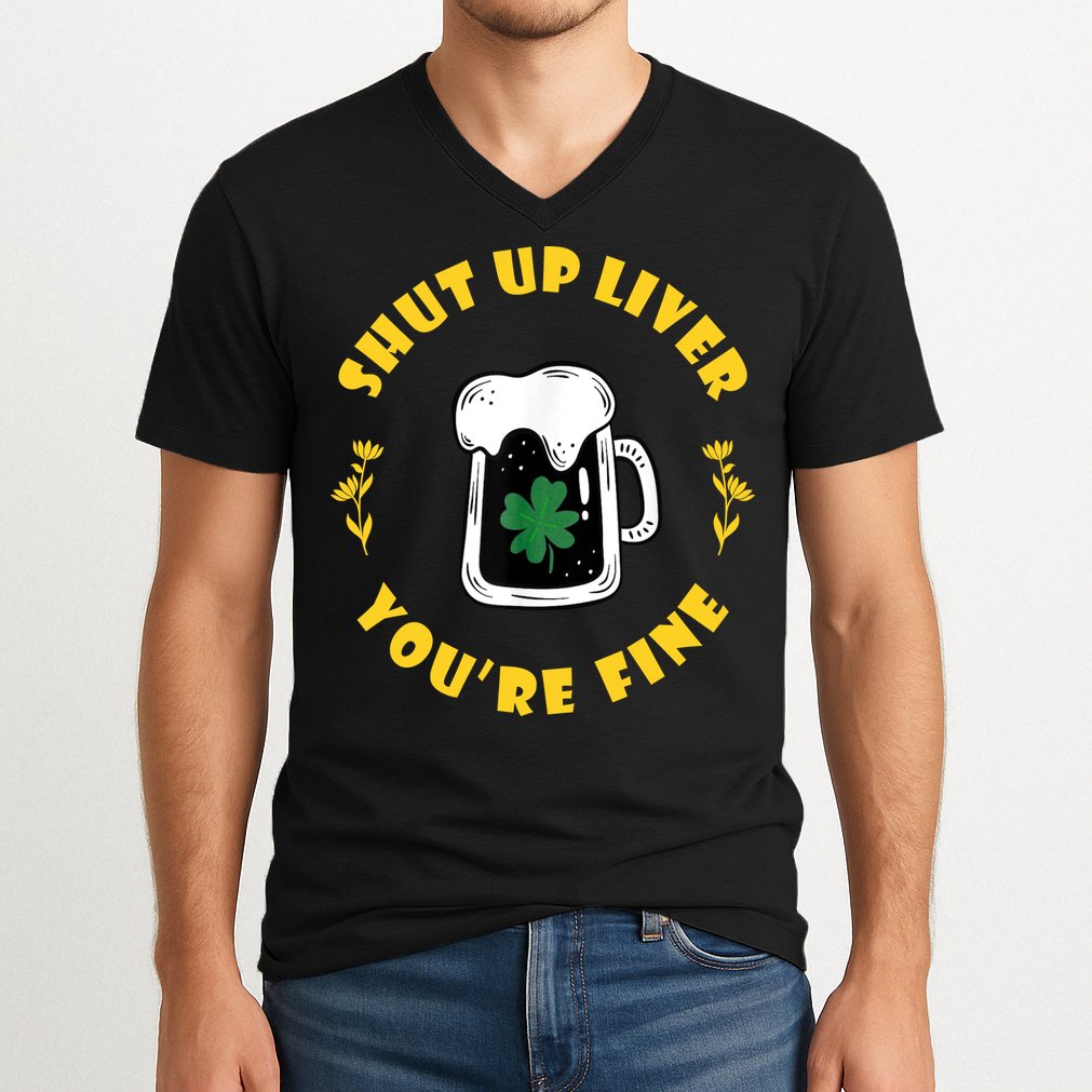 Shut Up Liver You're Fine Funny St Patrick's Day V-Neck T-Shirt