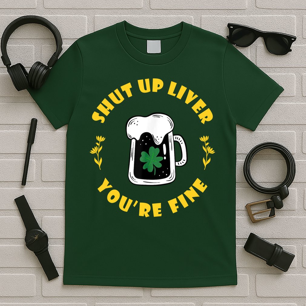 Shut Up Liver You're Fine Funny St Patrick's Day T-Shirt