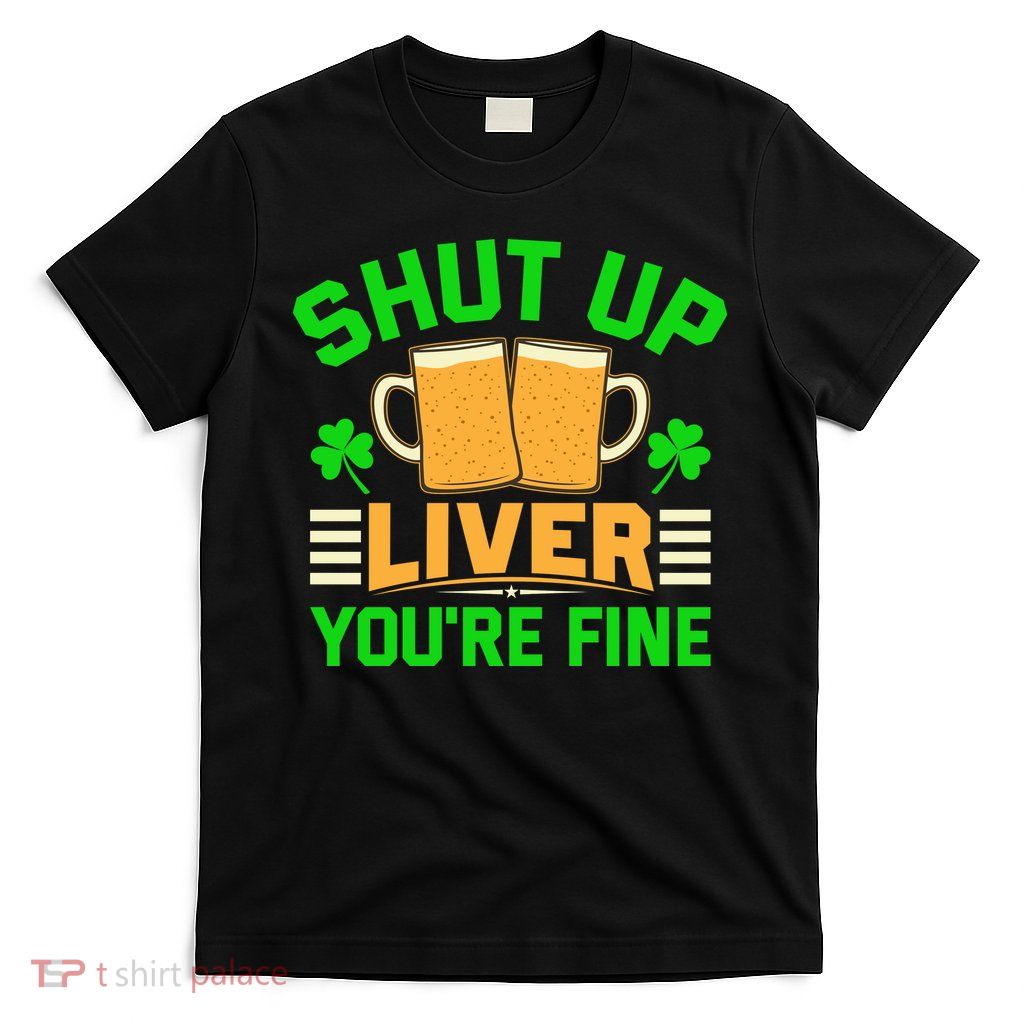 Shut Up Liver You're Fine T-Shirt
