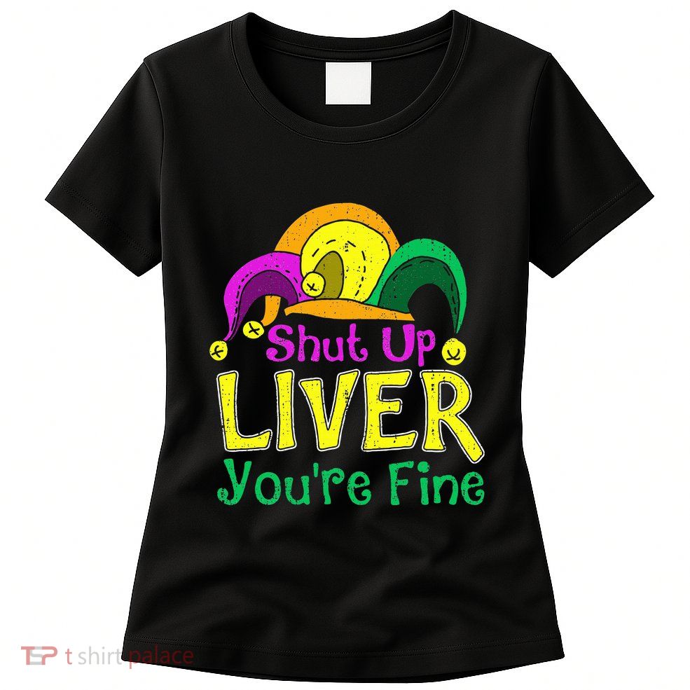 Shut Up Liver YouRe Fine Funny Mardi Gras Parade Outfit Womens T-Shirt