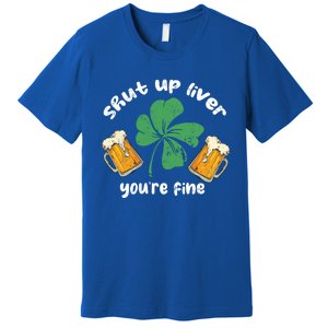 Shut Up Liver You Are Fine Irish Beer St Patricks Day Gift Premium T-Shirt