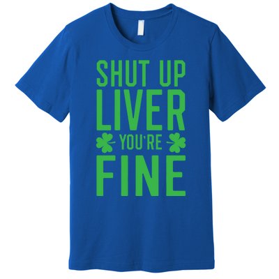 Shut Up Liver You're Fine Funny St Patrick's Day Ing Gift Premium T-Shirt