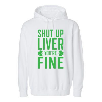 Shut Up Liver You're Fine Funny St Patrick's Day Ing Gift Garment-Dyed Fleece Hoodie