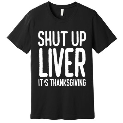 Shut Up Liver Its Thanksgiving Funny Premium T-Shirt