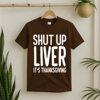Shut Up Liver Its Thanksgiving Funny T-Shirt