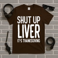 Shut Up Liver Its Thanksgiving Funny T-Shirt