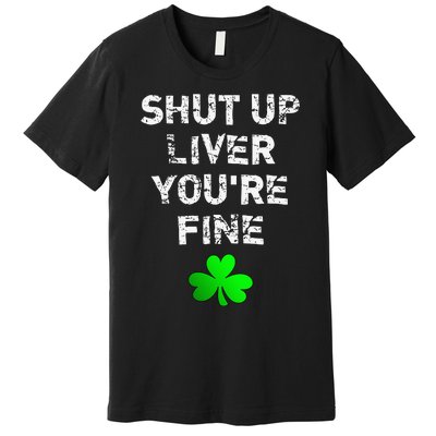 Shut Up Liver You're Fine Funny Saint Patrick's Day Premium T-Shirt