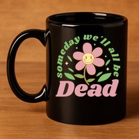 Someday We'll All Be Dead Flower 11oz C Handle Ceramic Mug