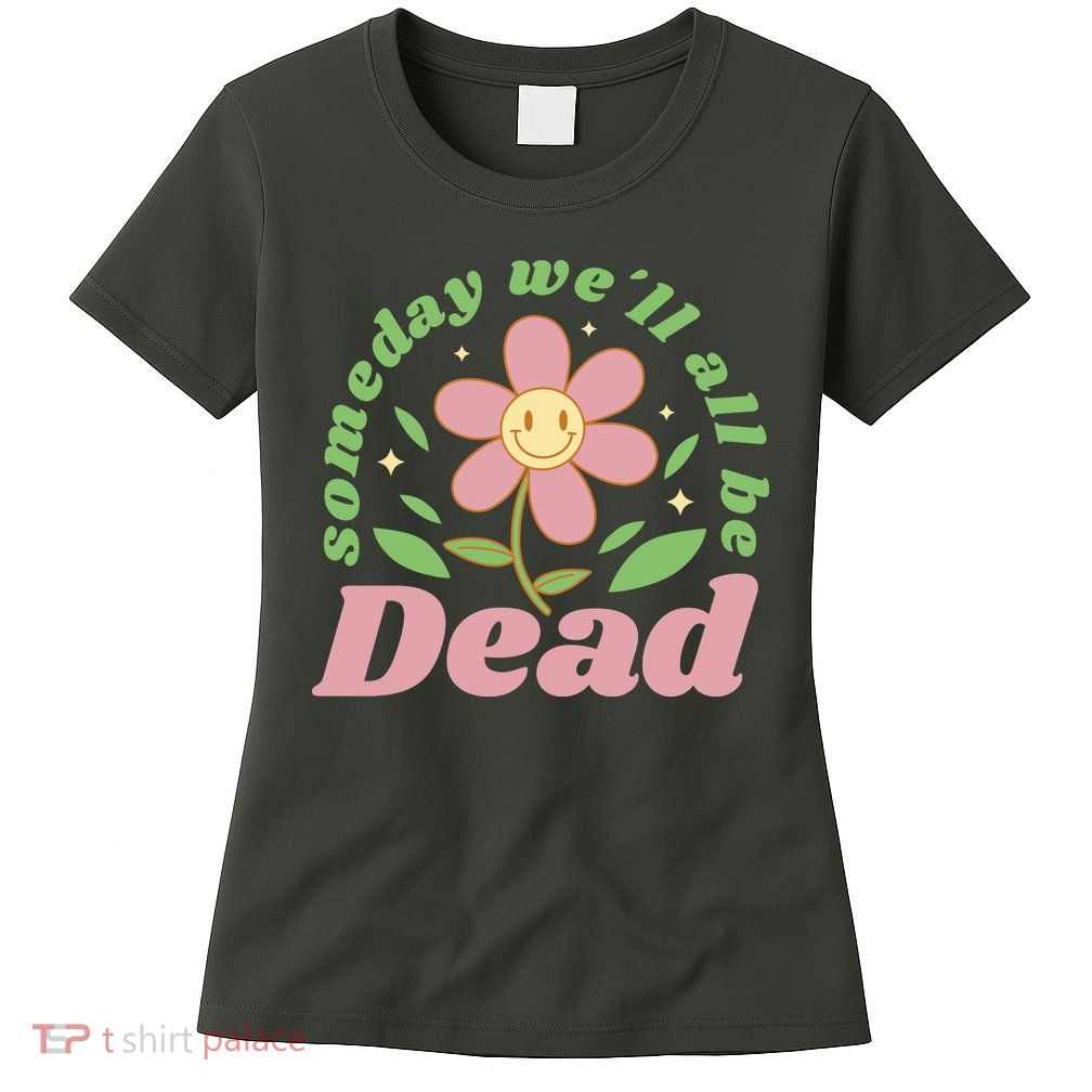 Someday We'll All Be Dead Flower Womens T-Shirt