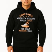 Sometimes When I'M Feeling Really Crazy I Only Measure Once Hoodie