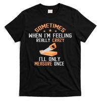 Sometimes When I'M Feeling Really Crazy I Only Measure Once T-Shirt