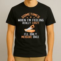 Sometimes When I'M Feeling Really Crazy I Only Measure Once T-Shirt