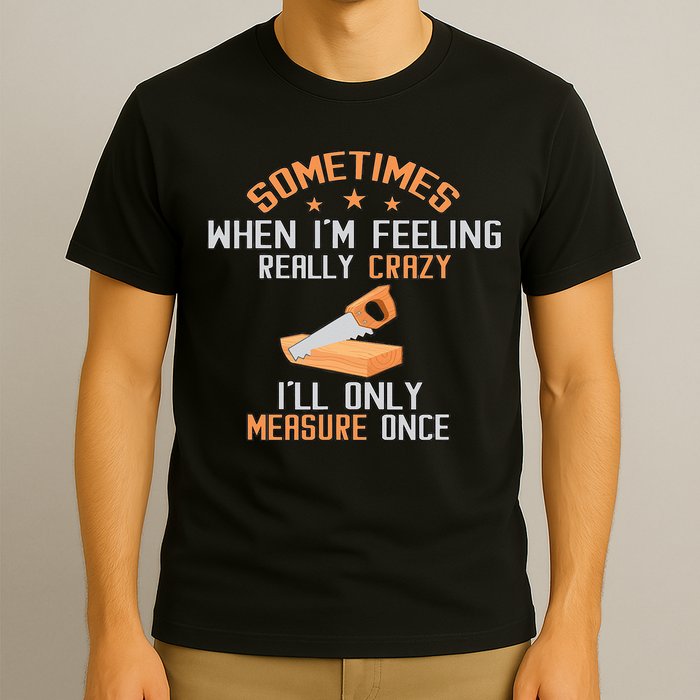 Sometimes When I'M Feeling Really Crazy I Only Measure Once T-Shirt