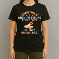 Sometimes When I'M Feeling Really Crazy I Only Measure Once T-Shirt