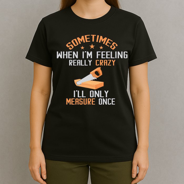 Sometimes When I'M Feeling Really Crazy I Only Measure Once T-Shirt