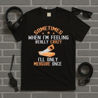 Sometimes When I'M Feeling Really Crazy I Only Measure Once T-Shirt