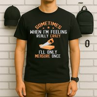 Sometimes When I'M Feeling Really Crazy I Only Measure Once T-Shirt
