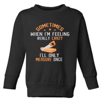Sometimes When I'M Feeling Really Crazy I Only Measure Once Toddler Sweatshirt