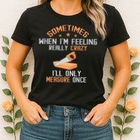 Sometimes When I'M Feeling Really Crazy I Only Measure Once Womens T-Shirt