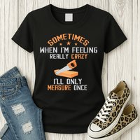Sometimes When I'M Feeling Really Crazy I Only Measure Once Womens T-Shirt
