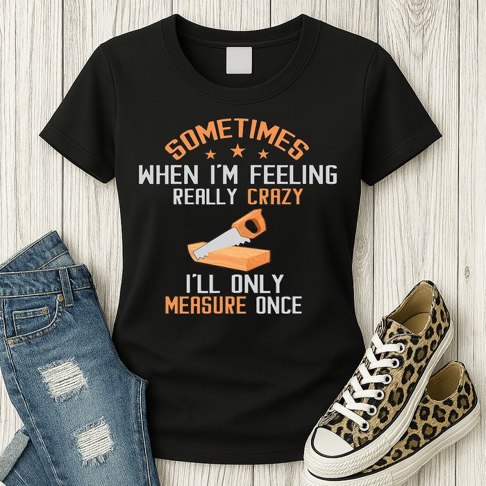 Sometimes When I'M Feeling Really Crazy I Only Measure Once Womens T-Shirt
