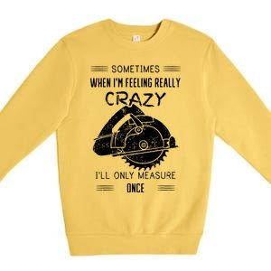 Sometimes When Im Feeling Crazy Ill Only Measure Once Premium Crewneck Sweatshirt