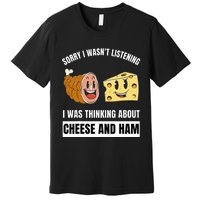 Sorry Wasn't Listening Thinking About Cheese And Ham Premium T-Shirt