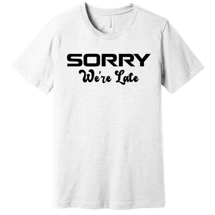 Sorry We're Late Funny Premium T-Shirt