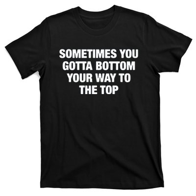 Sometimes You Gotta Bottom Your Way To The Top T-Shirt