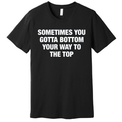 Sometimes You Gotta Bottom Your Way To The Top Premium T-Shirt