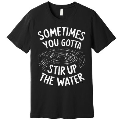 Sometimes You Gotta Stir Up The Water Premium T-Shirt