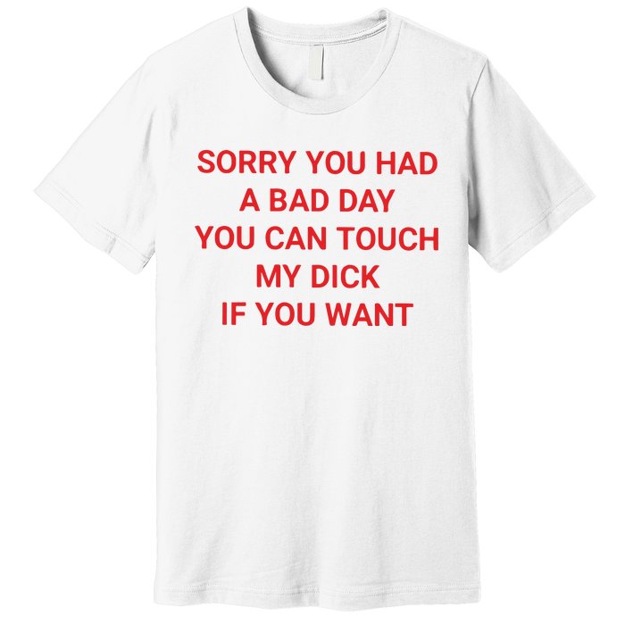 Sorry You Had A Bad Day You Can Touch My Dick If You Want Premium T-Shirt