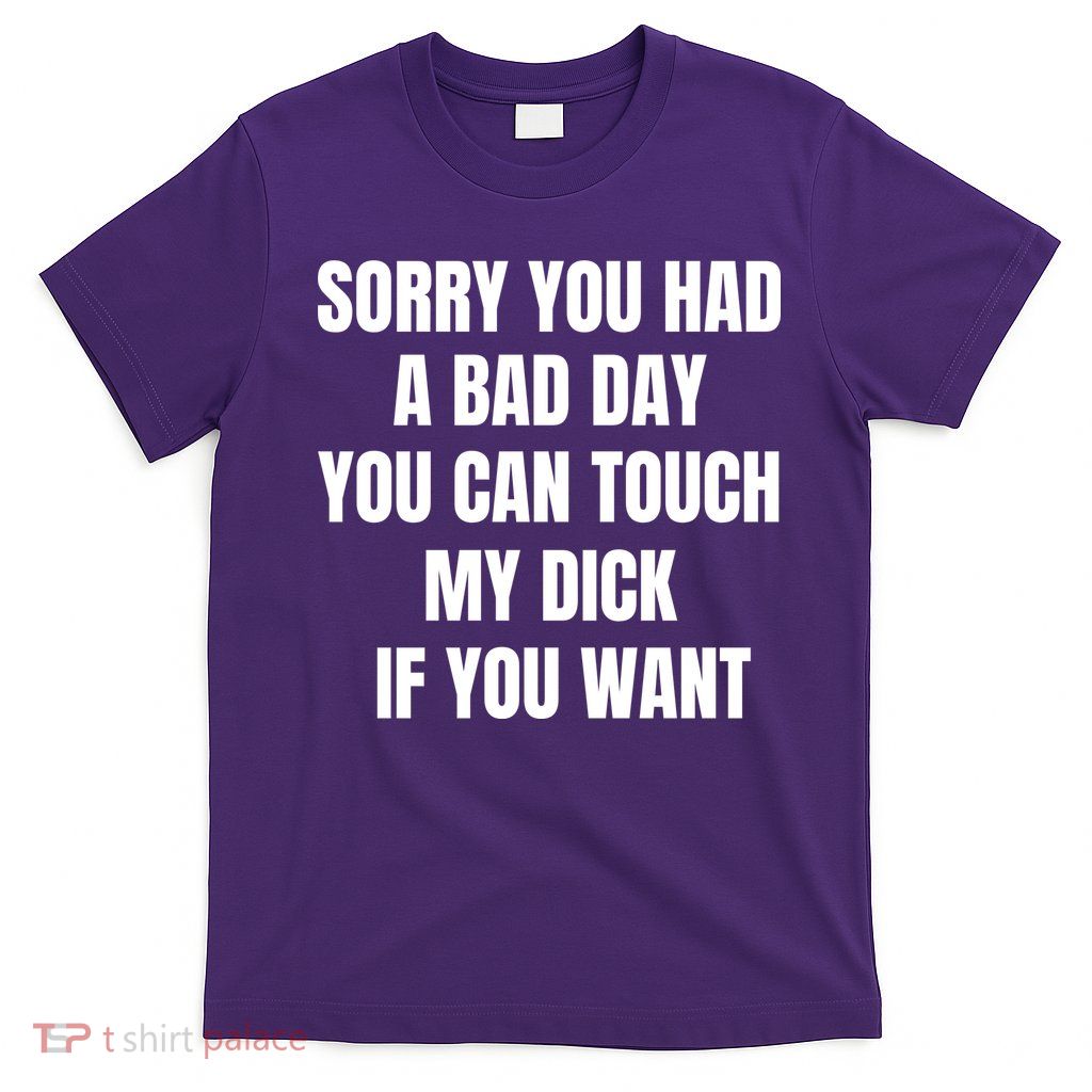 Sorry You Had A Bad Day You Can Touch My Dick If You Want T-Shirt
