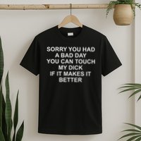 Sorry You Had A Bad Day You Can Touch My Dick If It Makes It T-Shirt