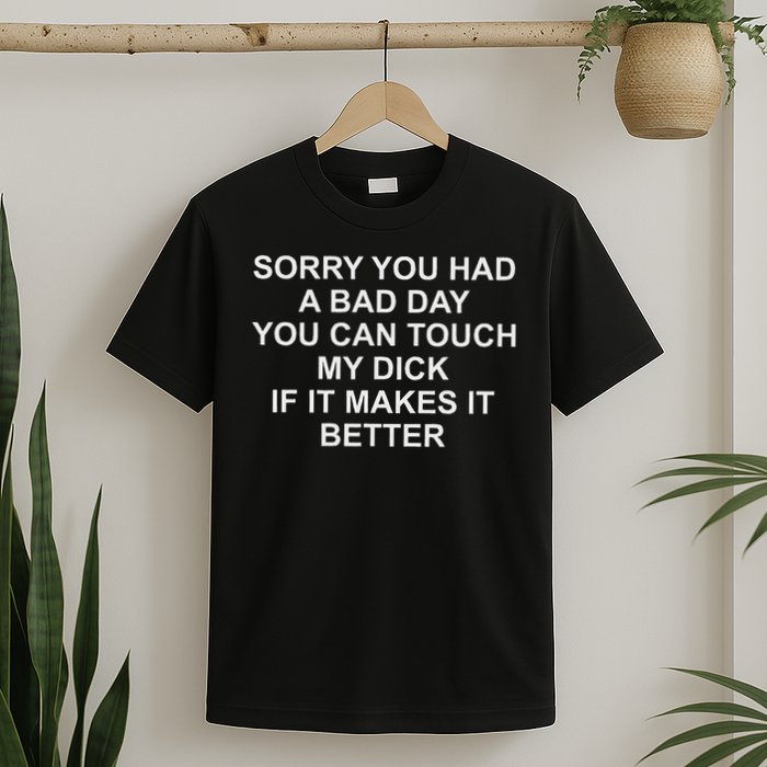 Sorry You Had A Bad Day You Can Touch My Dick If It Makes It T-Shirt