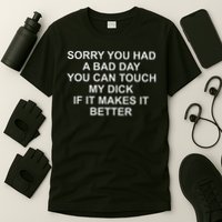 Sorry You Had A Bad Day You Can Touch My Dick If It Makes It T-Shirt