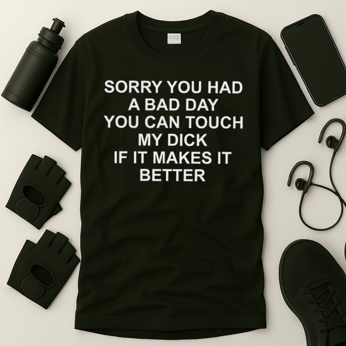 Sorry You Had A Bad Day You Can Touch My Dick If It Makes It T-Shirt