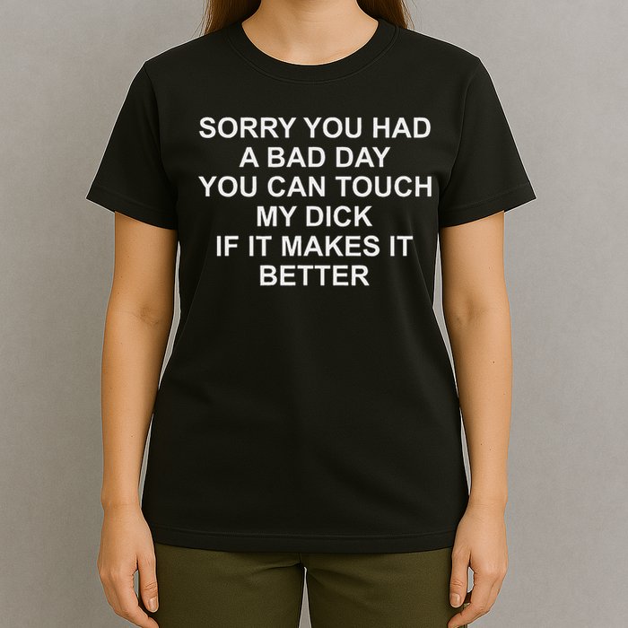 Sorry You Had A Bad Day You Can Touch My Dick If It Makes It T-Shirt