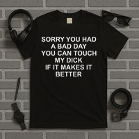 Sorry You Had A Bad Day You Can Touch My Dick If It Makes It T-Shirt