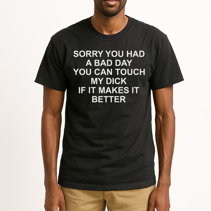 Sorry You Had A Bad Day You Can Touch My Dick If It Makes It Tall T-Shirt