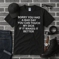 Sorry You Had A Bad Day You Can Touch My Dick If It Makes It Tall T-Shirt