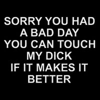 Sorry You Had A Bad Day You Can Touch My Dick If It Makes It Poster