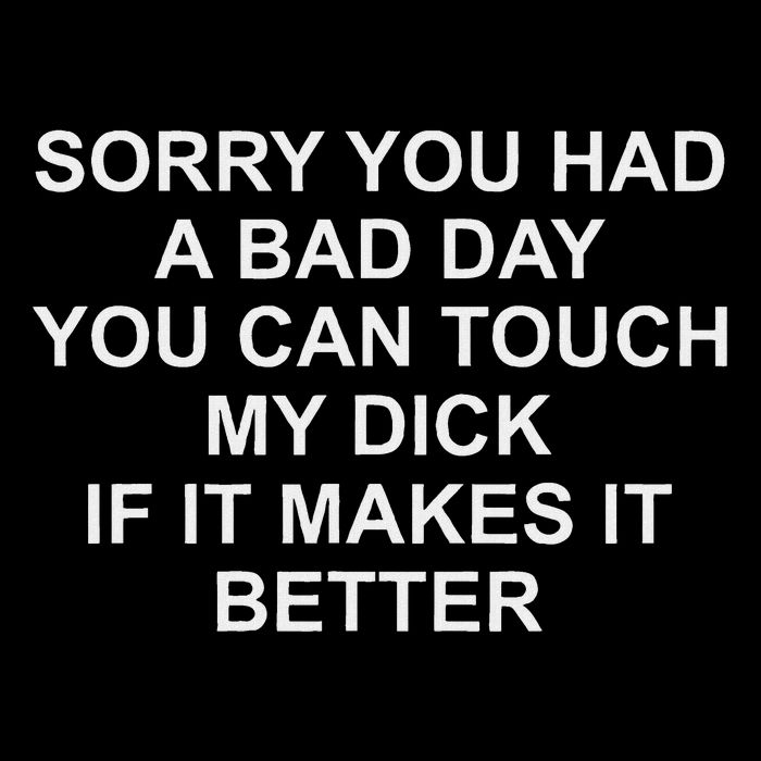 Sorry You Had A Bad Day You Can Touch My Dick If It Makes It Poster