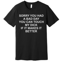 Sorry You Had A Bad Day You Can Touch My Dick If It Makes It Premium T-Shirt