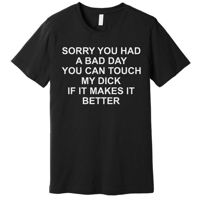 Sorry You Had A Bad Day You Can Touch My Dick If It Makes It Premium T-Shirt