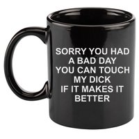 Sorry You Had A Bad Day You Can Touch My Dick If It Makes It 11oz C Handle Ceramic Mug