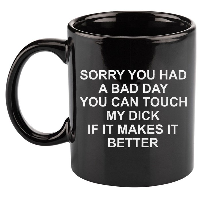 Sorry You Had A Bad Day You Can Touch My Dick If It Makes It 11oz C Handle Ceramic Mug