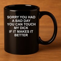 Sorry You Had A Bad Day You Can Touch My Dick If It Makes It 11oz C Handle Ceramic Mug