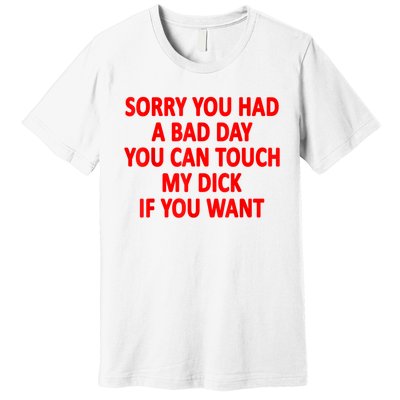 Sorry You Had A Bad Day You Can Touch My Dick If You Want Premium T-Shirt