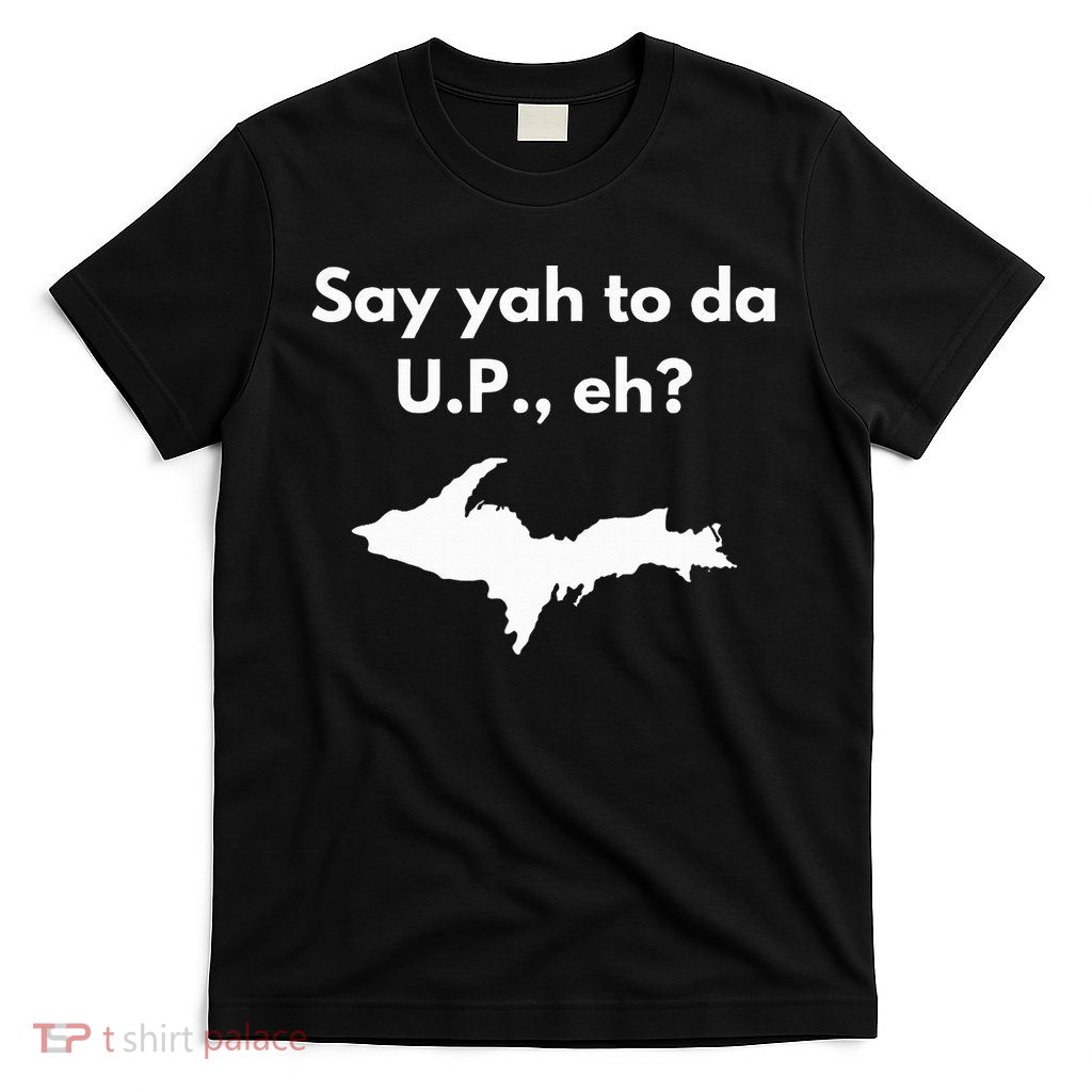 Say Yah To Da U.P. Eh Upper Peninsula Yooper T-Shirt